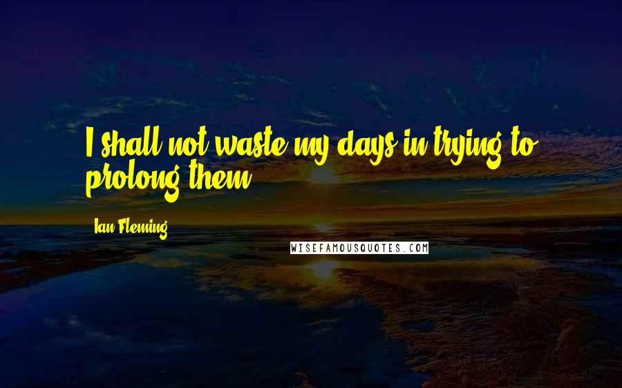 Ian Fleming Quotes: I shall not waste my days in trying to prolong them.