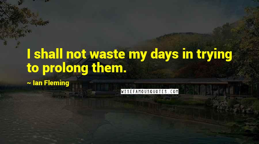 Ian Fleming Quotes: I shall not waste my days in trying to prolong them.