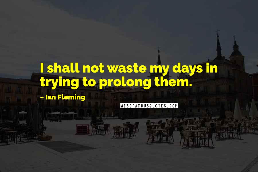 Ian Fleming Quotes: I shall not waste my days in trying to prolong them.