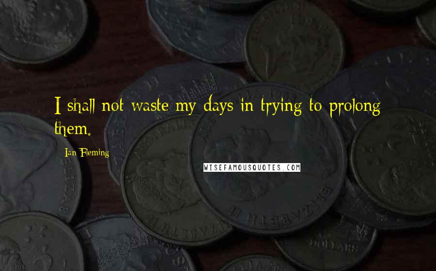 Ian Fleming Quotes: I shall not waste my days in trying to prolong them.