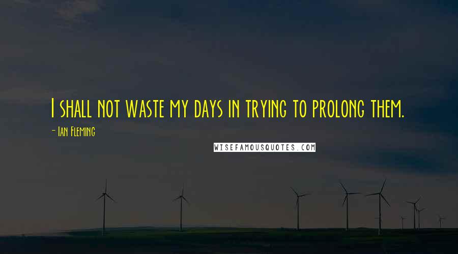 Ian Fleming Quotes: I shall not waste my days in trying to prolong them.