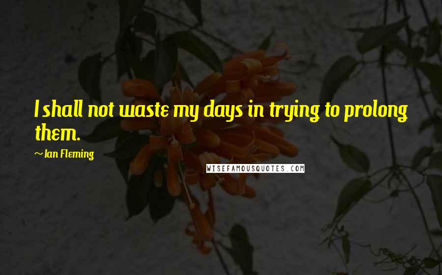 Ian Fleming Quotes: I shall not waste my days in trying to prolong them.