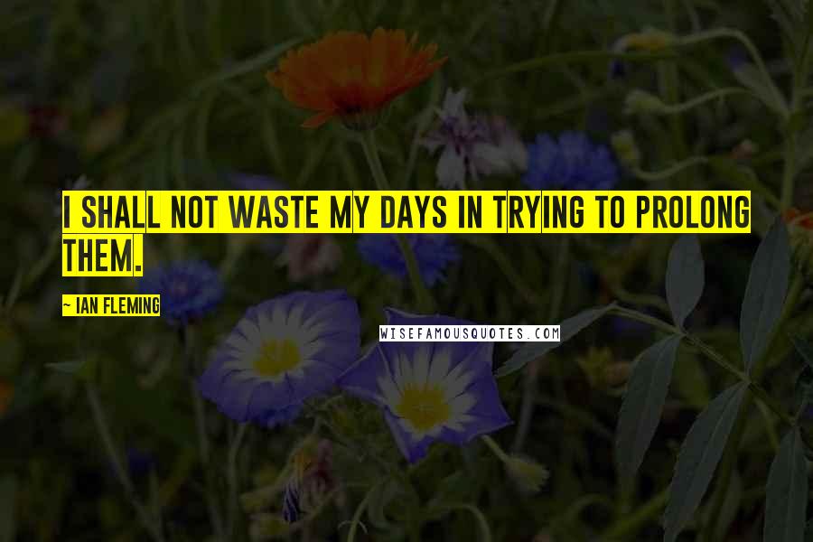 Ian Fleming Quotes: I shall not waste my days in trying to prolong them.