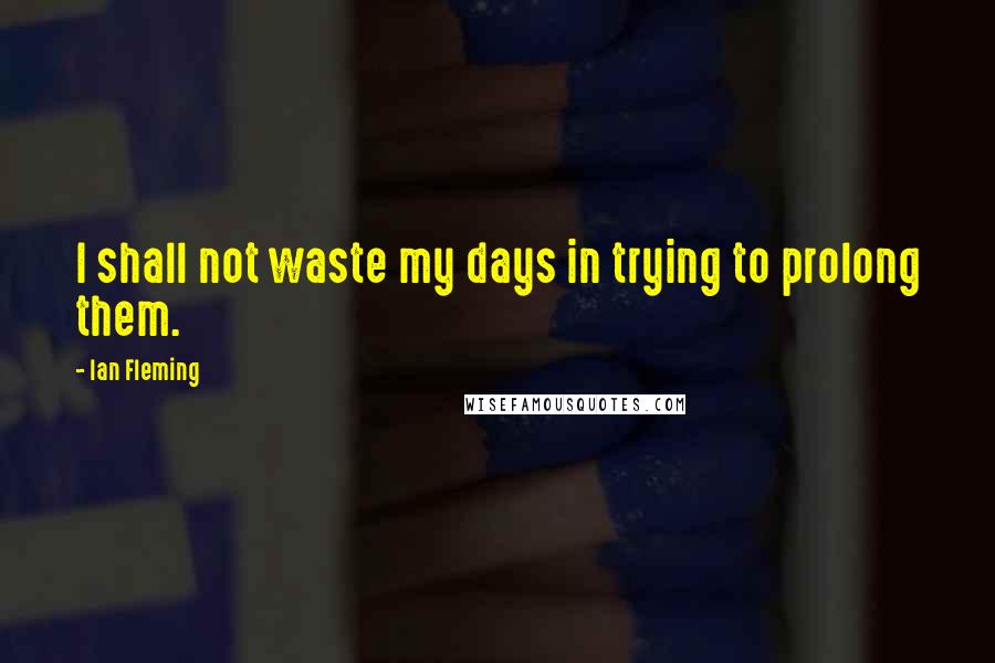 Ian Fleming Quotes: I shall not waste my days in trying to prolong them.