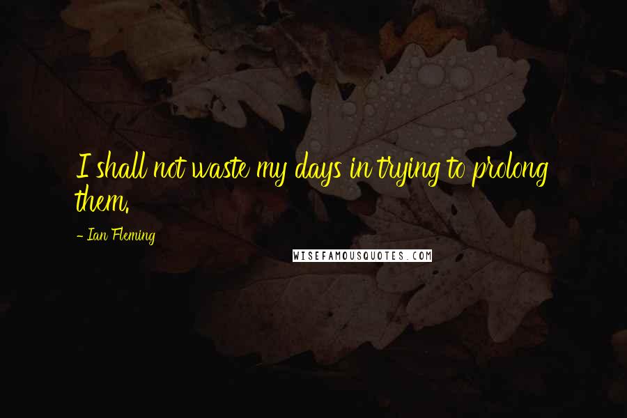 Ian Fleming Quotes: I shall not waste my days in trying to prolong them.