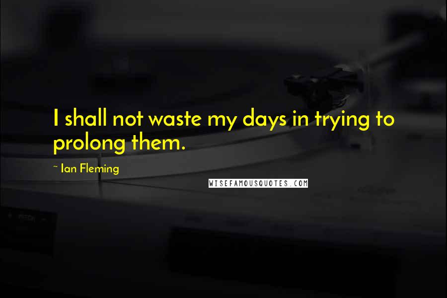 Ian Fleming Quotes: I shall not waste my days in trying to prolong them.