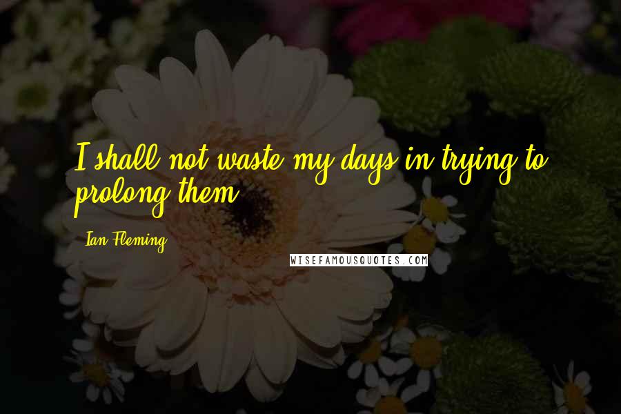 Ian Fleming Quotes: I shall not waste my days in trying to prolong them.