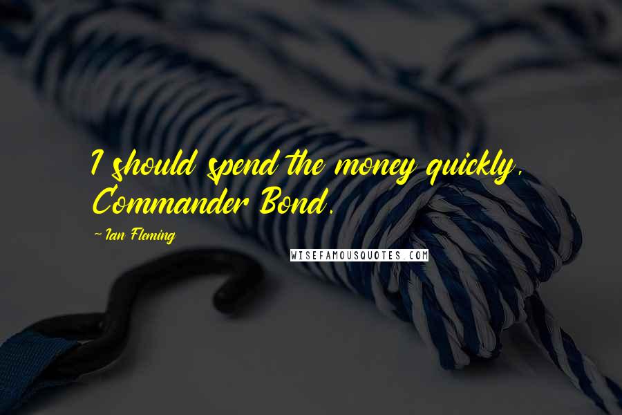 Ian Fleming Quotes: I should spend the money quickly, Commander Bond.