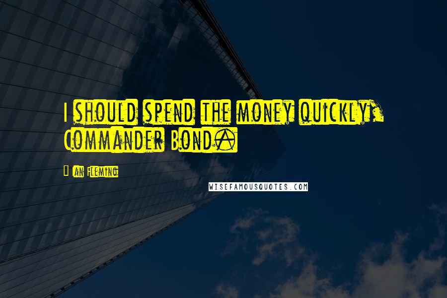 Ian Fleming Quotes: I should spend the money quickly, Commander Bond.