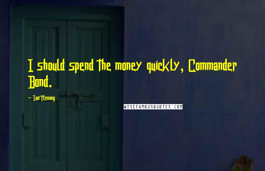 Ian Fleming Quotes: I should spend the money quickly, Commander Bond.