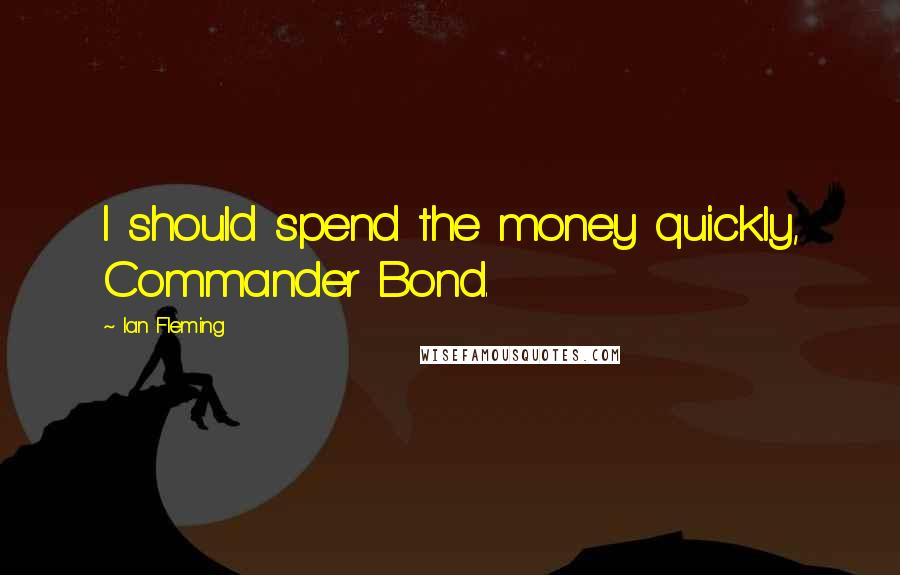 Ian Fleming Quotes: I should spend the money quickly, Commander Bond.