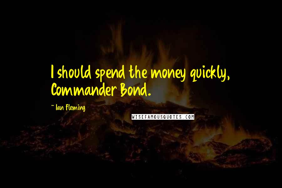 Ian Fleming Quotes: I should spend the money quickly, Commander Bond.