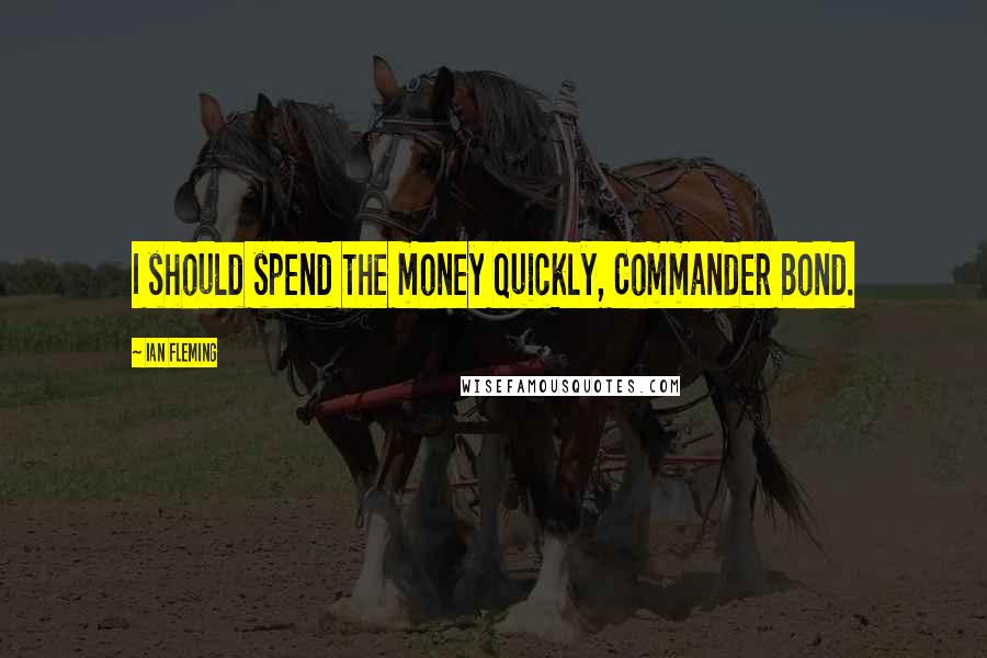 Ian Fleming Quotes: I should spend the money quickly, Commander Bond.