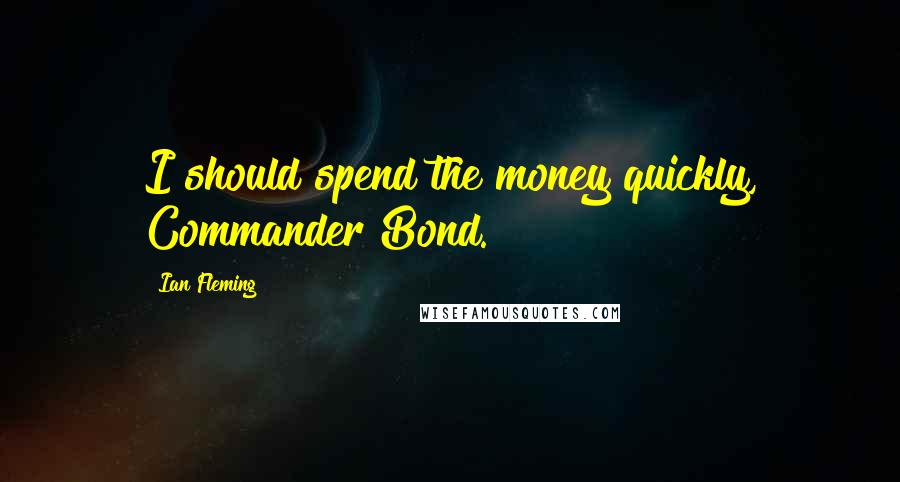 Ian Fleming Quotes: I should spend the money quickly, Commander Bond.