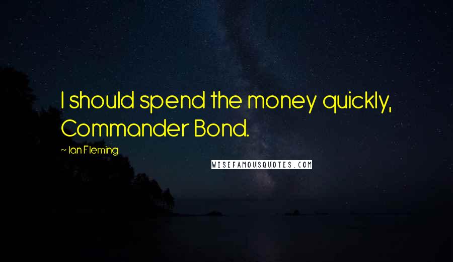 Ian Fleming Quotes: I should spend the money quickly, Commander Bond.