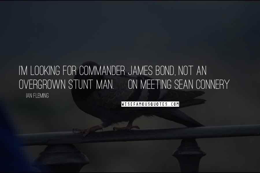 Ian Fleming Quotes: I'm looking for Commander James Bond, not an overgrown stunt man. [on meeting Sean Connery]