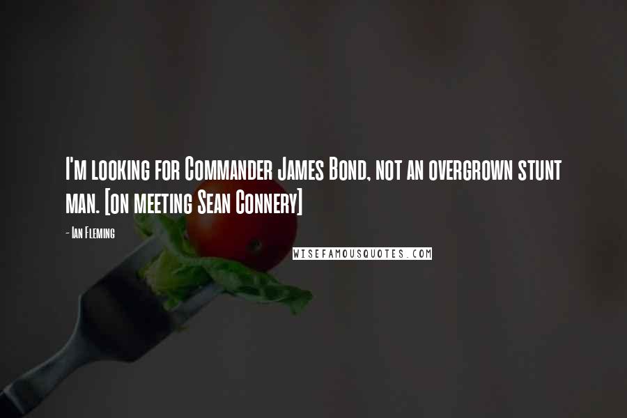 Ian Fleming Quotes: I'm looking for Commander James Bond, not an overgrown stunt man. [on meeting Sean Connery]