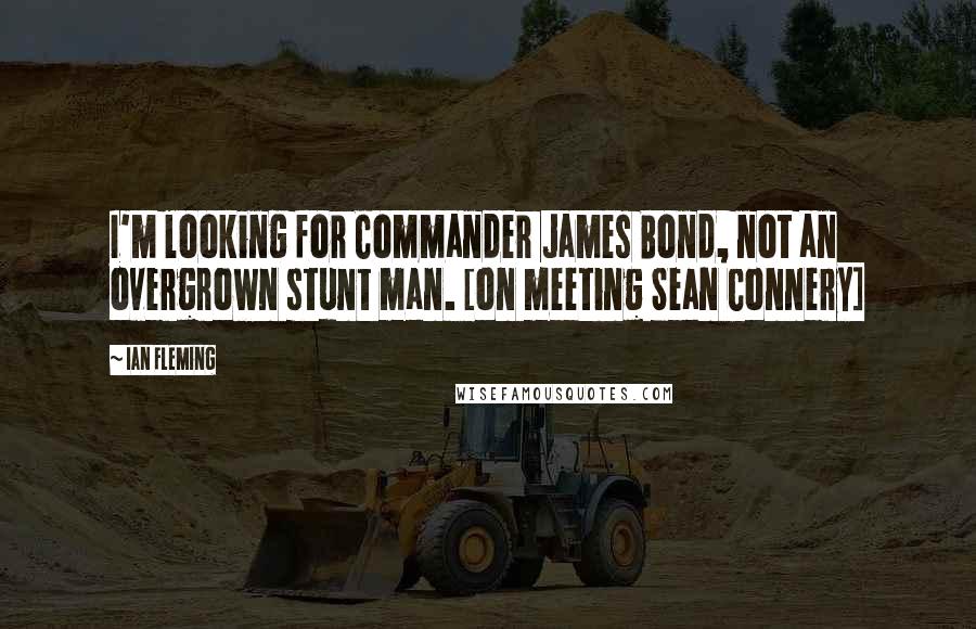 Ian Fleming Quotes: I'm looking for Commander James Bond, not an overgrown stunt man. [on meeting Sean Connery]
