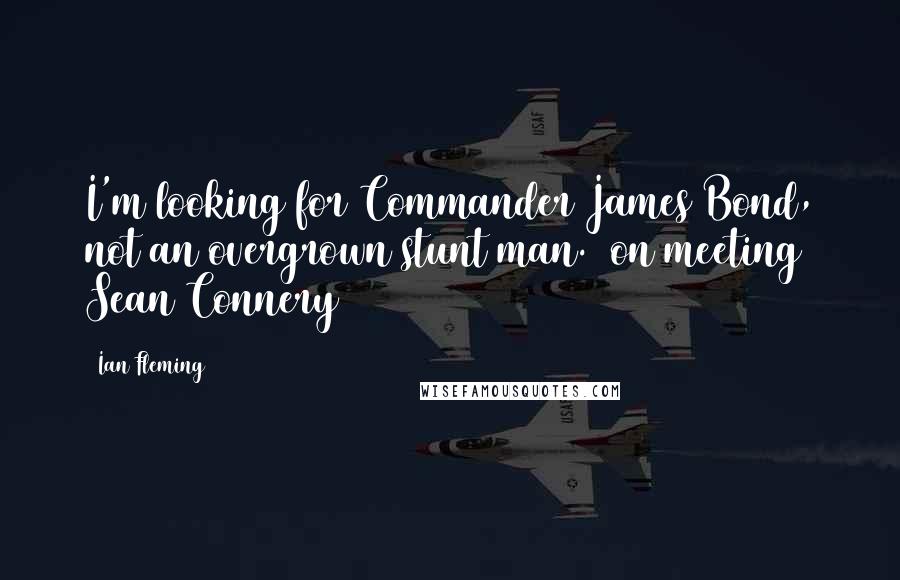 Ian Fleming Quotes: I'm looking for Commander James Bond, not an overgrown stunt man. [on meeting Sean Connery]