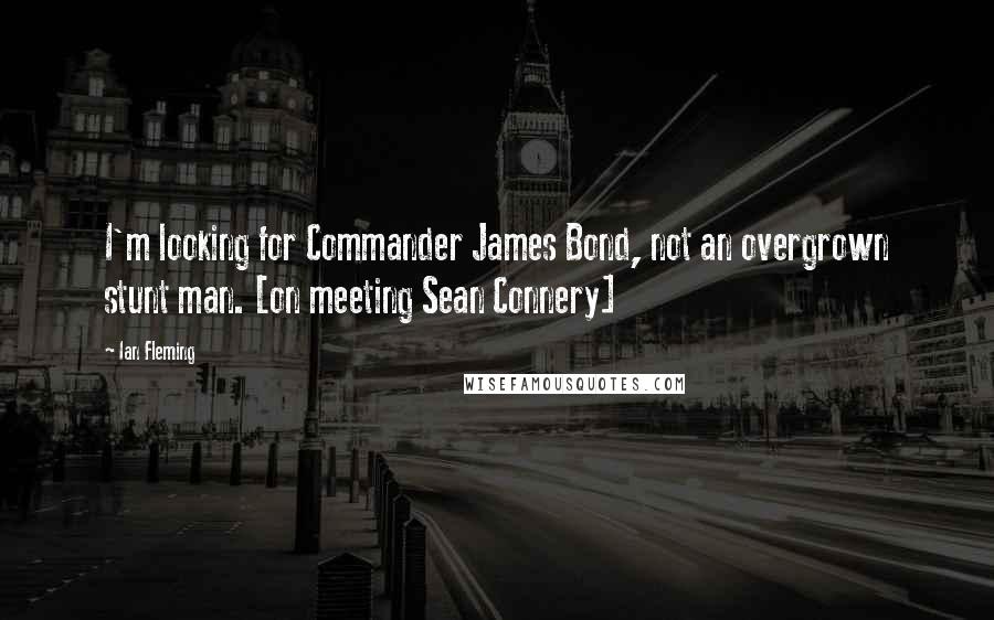 Ian Fleming Quotes: I'm looking for Commander James Bond, not an overgrown stunt man. [on meeting Sean Connery]