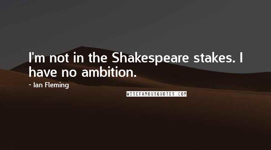 Ian Fleming Quotes: I'm not in the Shakespeare stakes. I have no ambition.