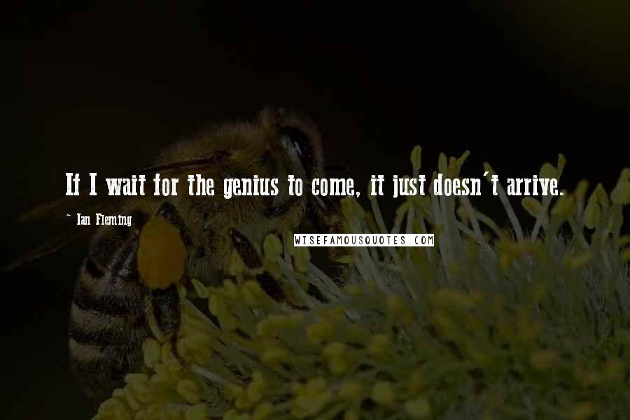 Ian Fleming Quotes: If I wait for the genius to come, it just doesn't arrive.