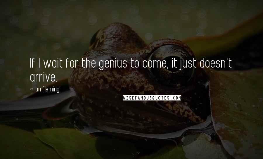Ian Fleming Quotes: If I wait for the genius to come, it just doesn't arrive.
