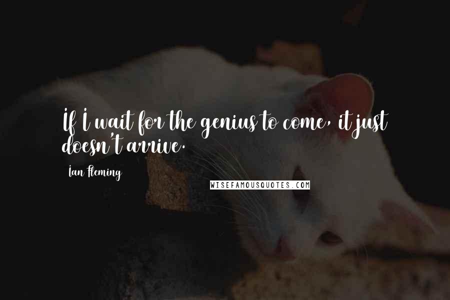 Ian Fleming Quotes: If I wait for the genius to come, it just doesn't arrive.