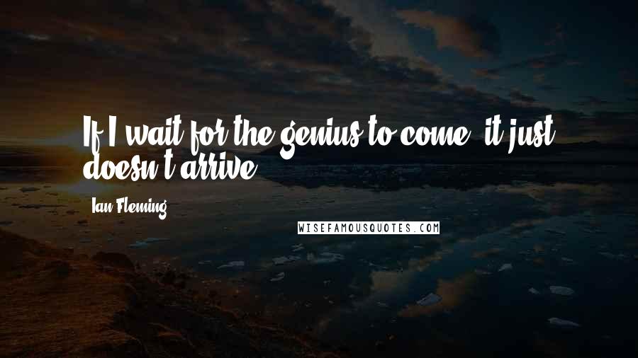 Ian Fleming Quotes: If I wait for the genius to come, it just doesn't arrive.