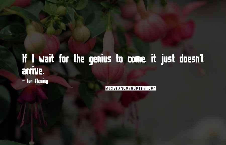 Ian Fleming Quotes: If I wait for the genius to come, it just doesn't arrive.
