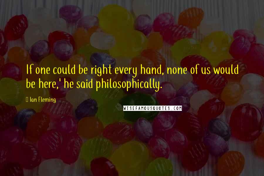 Ian Fleming Quotes: If one could be right every hand, none of us would be here,' he said philosophically.