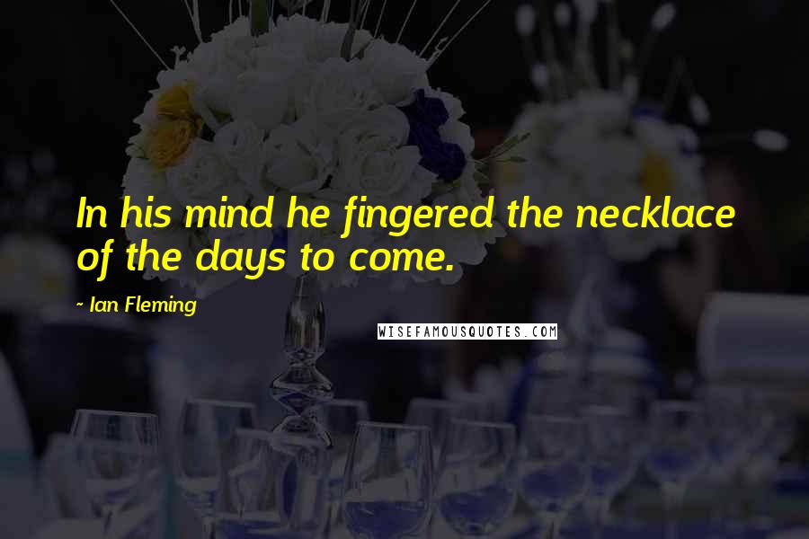 Ian Fleming Quotes: In his mind he fingered the necklace of the days to come.