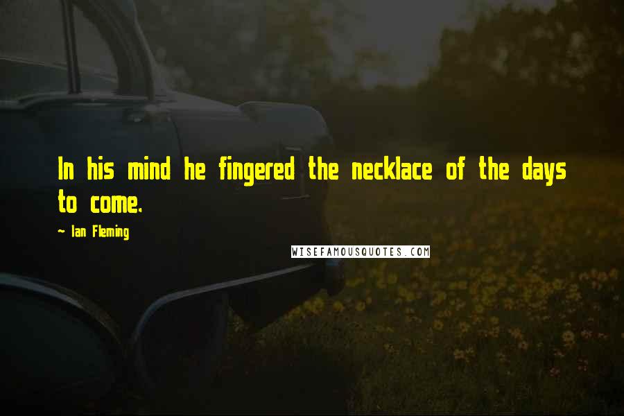 Ian Fleming Quotes: In his mind he fingered the necklace of the days to come.