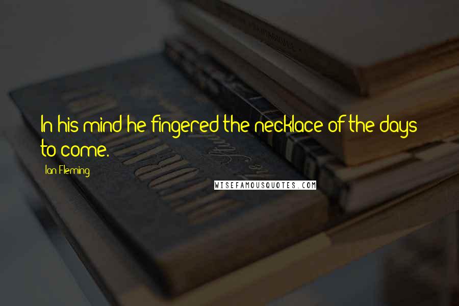 Ian Fleming Quotes: In his mind he fingered the necklace of the days to come.