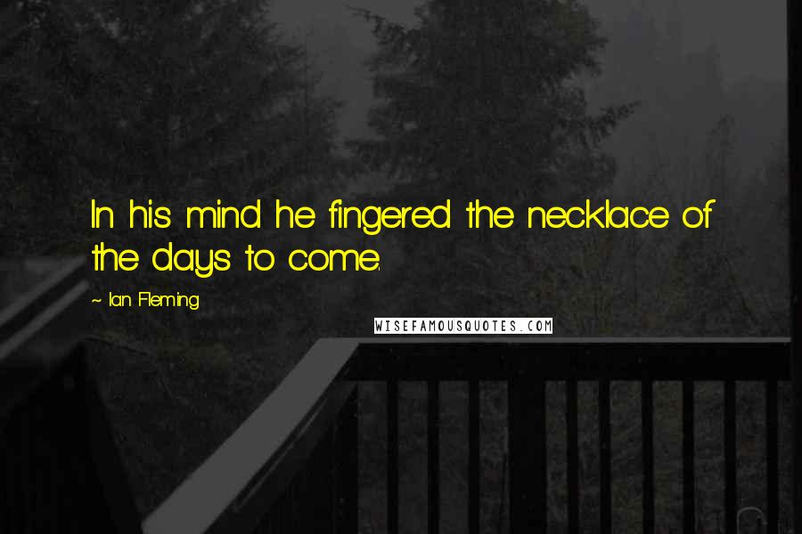 Ian Fleming Quotes: In his mind he fingered the necklace of the days to come.