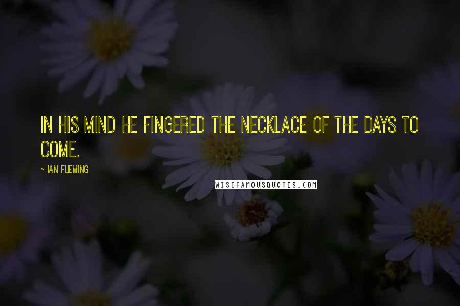 Ian Fleming Quotes: In his mind he fingered the necklace of the days to come.