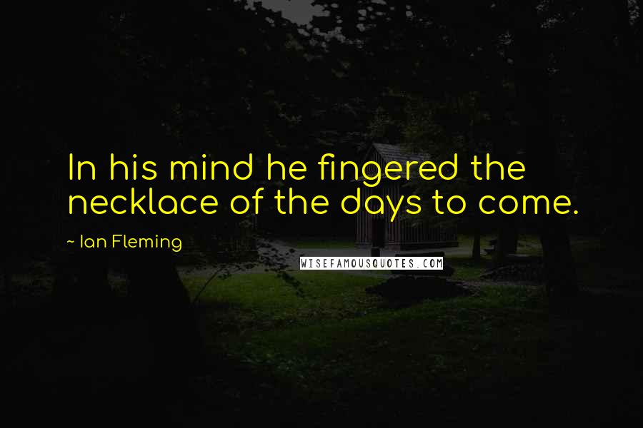 Ian Fleming Quotes: In his mind he fingered the necklace of the days to come.