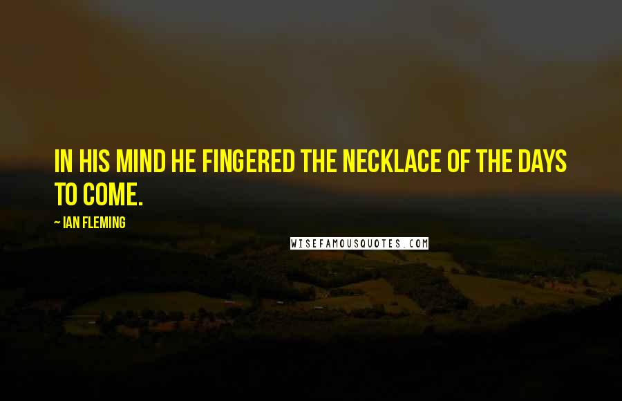 Ian Fleming Quotes: In his mind he fingered the necklace of the days to come.