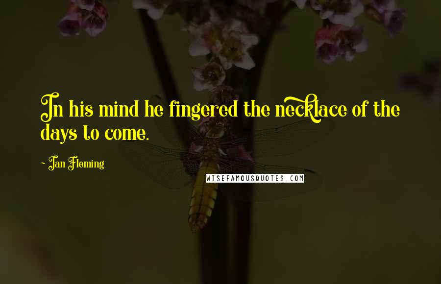 Ian Fleming Quotes: In his mind he fingered the necklace of the days to come.