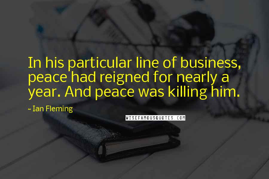 Ian Fleming Quotes: In his particular line of business, peace had reigned for nearly a year. And peace was killing him.