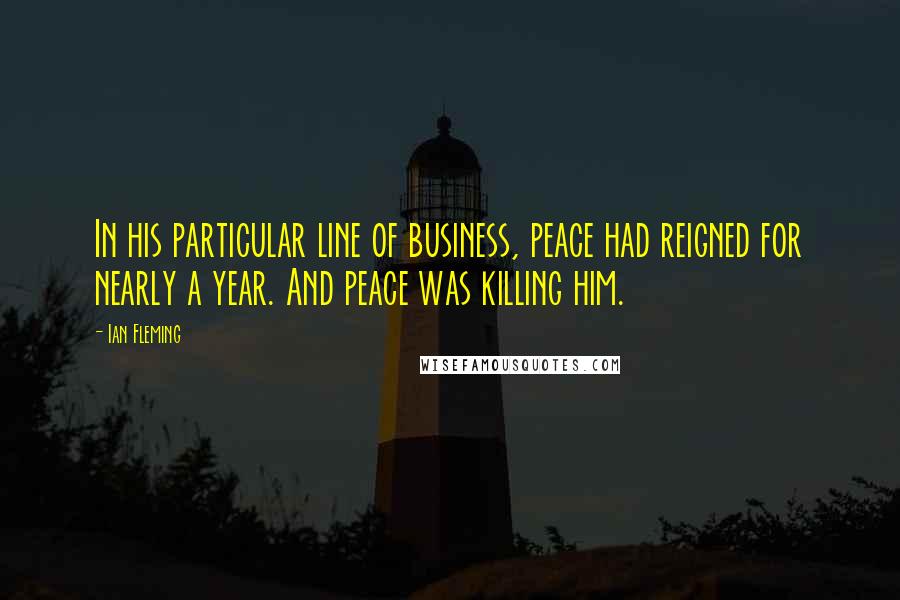 Ian Fleming Quotes: In his particular line of business, peace had reigned for nearly a year. And peace was killing him.
