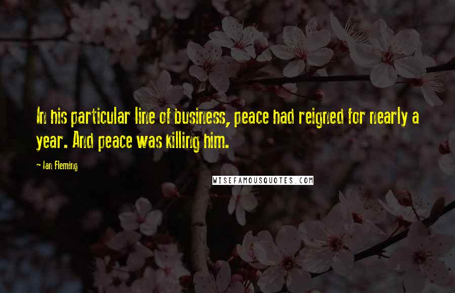 Ian Fleming Quotes: In his particular line of business, peace had reigned for nearly a year. And peace was killing him.