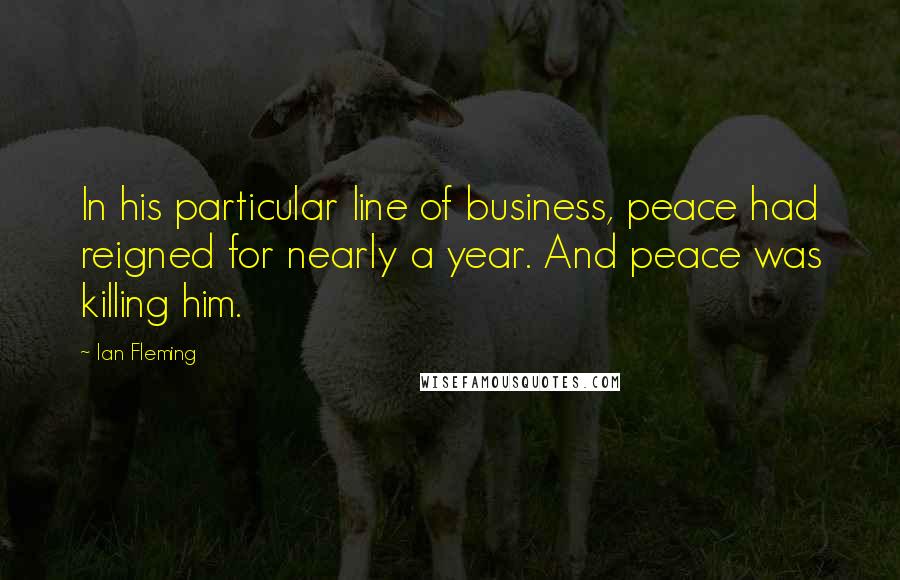 Ian Fleming Quotes: In his particular line of business, peace had reigned for nearly a year. And peace was killing him.