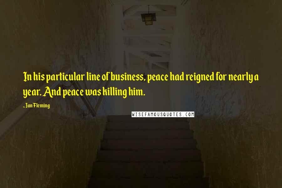 Ian Fleming Quotes: In his particular line of business, peace had reigned for nearly a year. And peace was killing him.