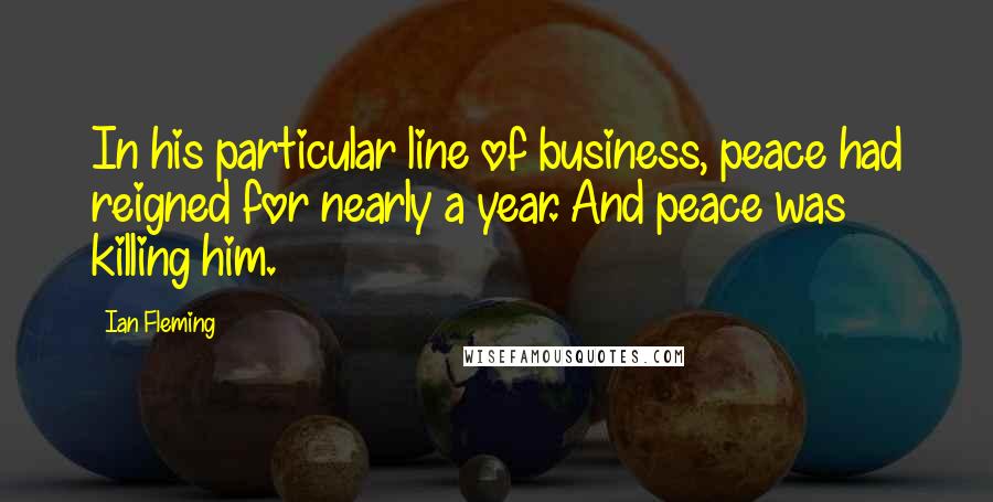 Ian Fleming Quotes: In his particular line of business, peace had reigned for nearly a year. And peace was killing him.