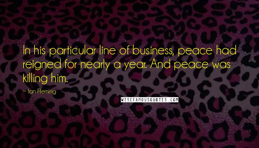 Ian Fleming Quotes: In his particular line of business, peace had reigned for nearly a year. And peace was killing him.