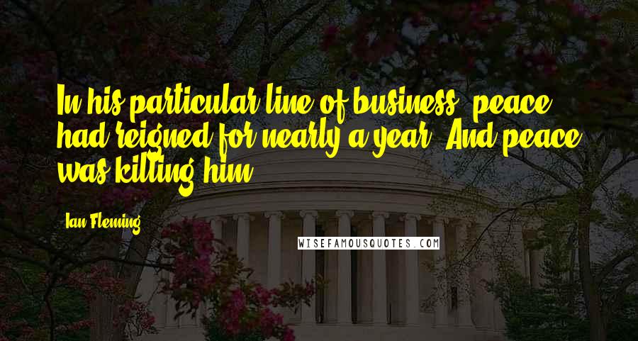 Ian Fleming Quotes: In his particular line of business, peace had reigned for nearly a year. And peace was killing him.