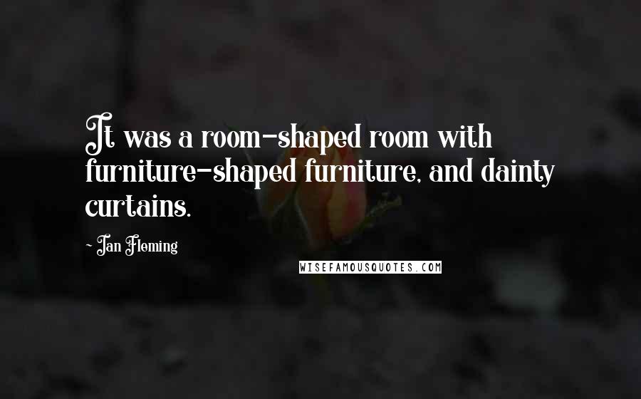 Ian Fleming Quotes: It was a room-shaped room with furniture-shaped furniture, and dainty curtains.