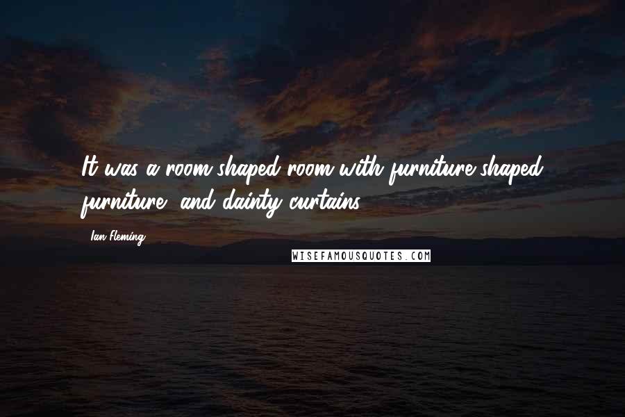 Ian Fleming Quotes: It was a room-shaped room with furniture-shaped furniture, and dainty curtains.