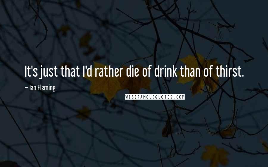 Ian Fleming Quotes: It's just that I'd rather die of drink than of thirst.